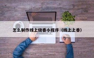 石嘴山怎么制作线上烧香小程序（线上上香）