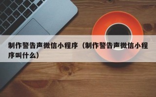 石嘴山制作警告声微信小程序（制作警告声微信小程序叫什么）