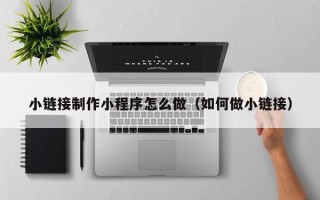 石嘴山小链接制作小程序怎么做（如何做小链接）