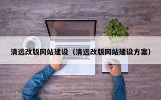 石嘴山清远改版网站建设（清远改版网站建设方案）