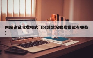 石嘴山网站建设收费模式（网站建设收费模式有哪些）