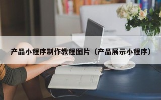 石嘴山产品小程序制作教程图片（产品展示小程序）
