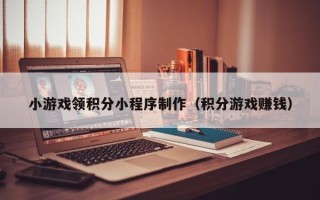 石嘴山小游戏领积分小程序制作（积分游戏赚钱）