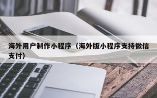 石嘴山海外用户制作小程序（海外版小程序支持微信支付）