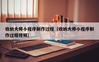 石嘴山收纳大师小程序制作过程（收纳大师小程序制作过程视频）