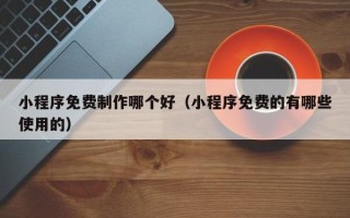 石嘴山小程序免费制作哪个好（小程序免费的有哪些使用的）