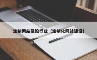 石嘴山定制网站建设行业（定制化网站建设）