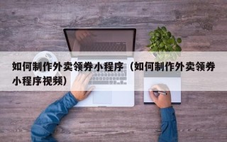 石嘴山如何制作外卖领券小程序（如何制作外卖领券小程序视频）