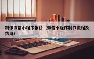 石嘴山制作微信小程序报价（微信小程序制作流程及费用）