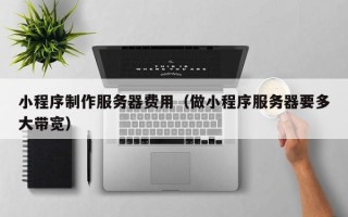 石嘴山小程序制作服务器费用（做小程序服务器要多大带宽）