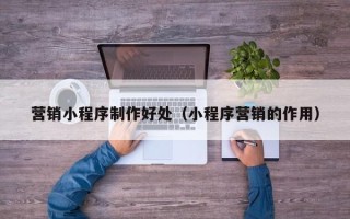 石嘴山营销小程序制作好处（小程序营销的作用）