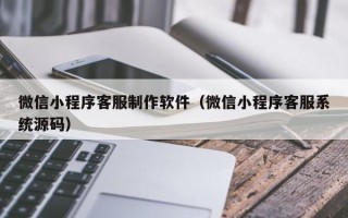 石嘴山微信小程序客服制作软件（微信小程序客服系统源码）