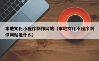 石嘴山本地文化小程序制作网站（本地文化小程序制作网站是什么）