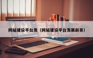 石嘴山网站建设平台发（网站建设平台发展前景）
