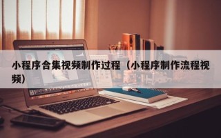 石嘴山小程序合集视频制作过程（小程序制作流程视频）