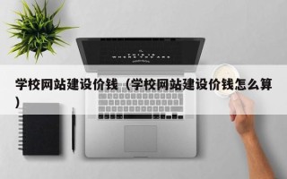 石嘴山学校网站建设价钱（学校网站建设价钱怎么算）