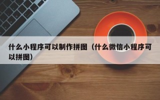 石嘴山什么小程序可以制作拼图（什么微信小程序可以拼图）