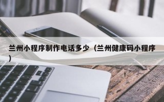 石嘴山兰州小程序制作电话多少（兰州健康码小程序）