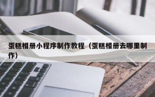 石嘴山蛋糕相册小程序制作教程（蛋糕相册去哪里制作）